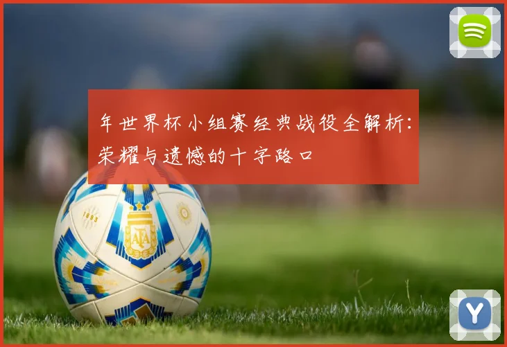 年世界杯小组赛经典战役全解析：荣耀与遗憾的十字路口