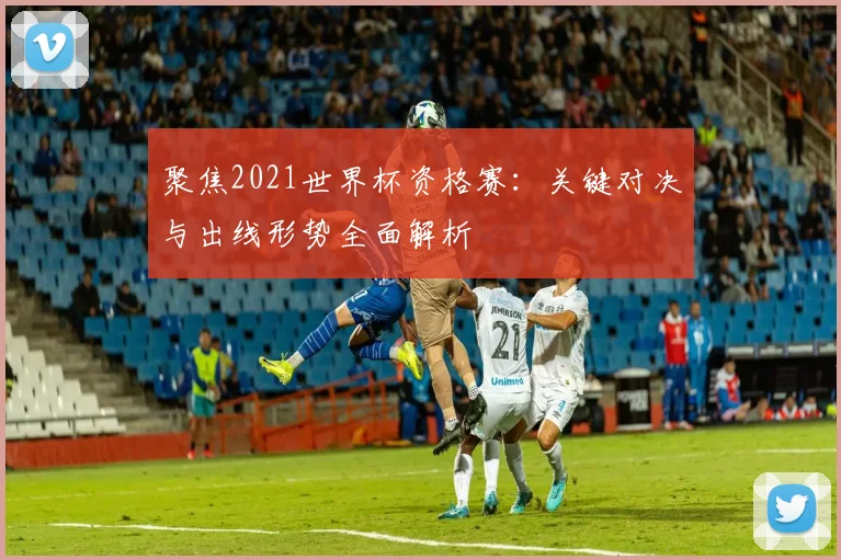 聚焦2021世界杯资格赛：关键对决与出线形势全面解析