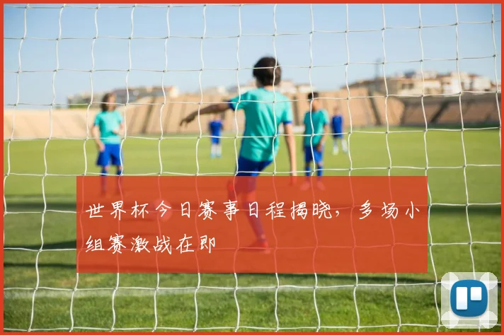 世界杯今日赛事日程揭晓，多场小组赛激战在即