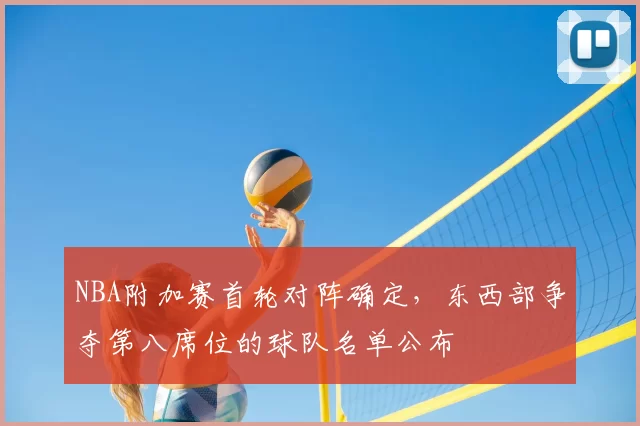 NBA附加赛首轮对阵确定,东西部争夺第八席位的球队名单公布