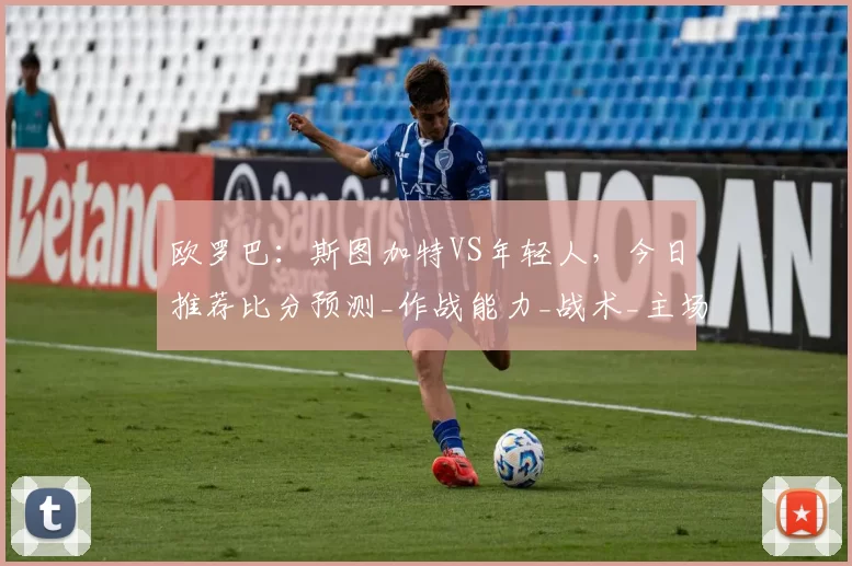欧罗巴：斯图加特VS年轻人，今日推荐比分预测_作战能力_战术_主场