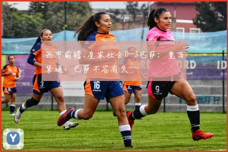 西甲前瞻_皇家社会0-3巴萨:皇马紧逼,巴萨不容有失
