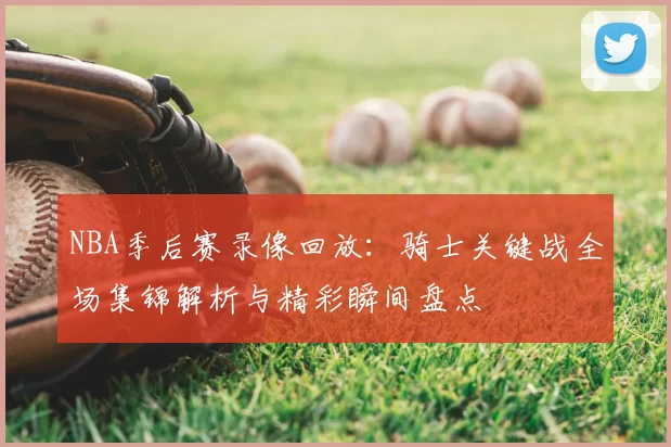 NBA季后赛录像回放：骑士关键战全场集锦解析与精彩瞬间盘点