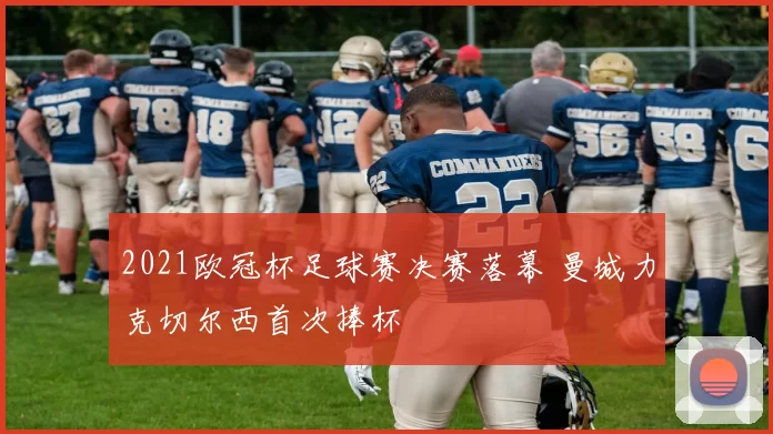 2021欧冠杯足球赛决赛落幕 曼城力克切尔西首次捧杯