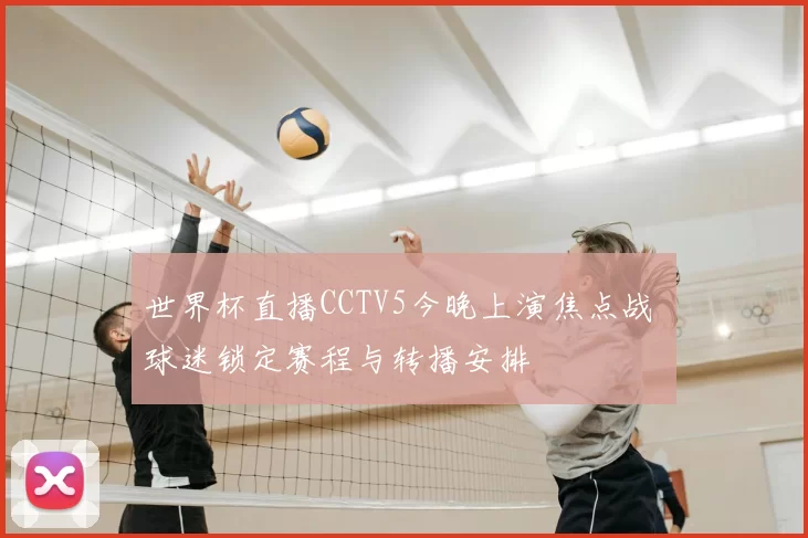 世界杯直播CCTV5今晚上演焦点战 球迷锁定赛程与转播安排