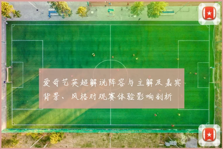 爱奇艺英超解说阵容与主解及嘉宾背景、风格对观赛体验影响剖析