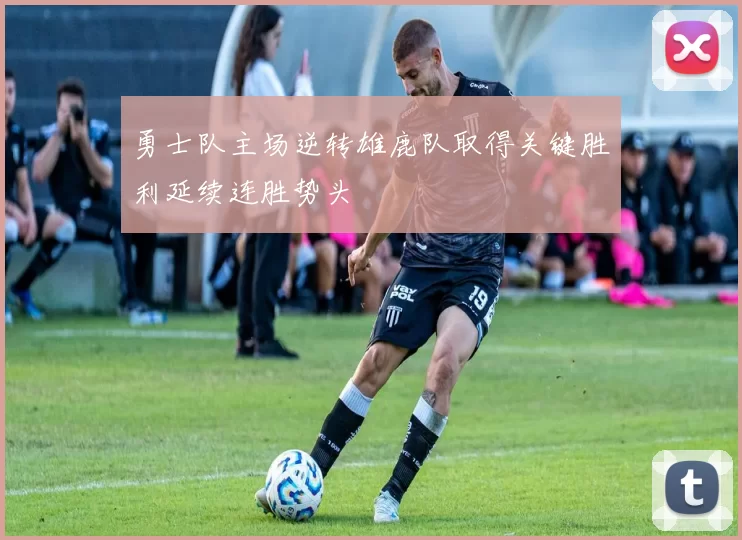 勇士队主场逆转雄鹿队取得关键胜利延续连胜势头
