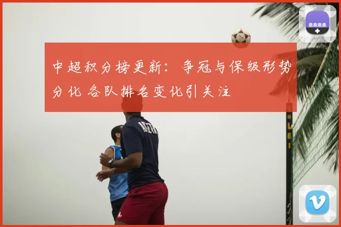 中超积分榜更新：争冠与保级形势分化 各队排名变化引关注