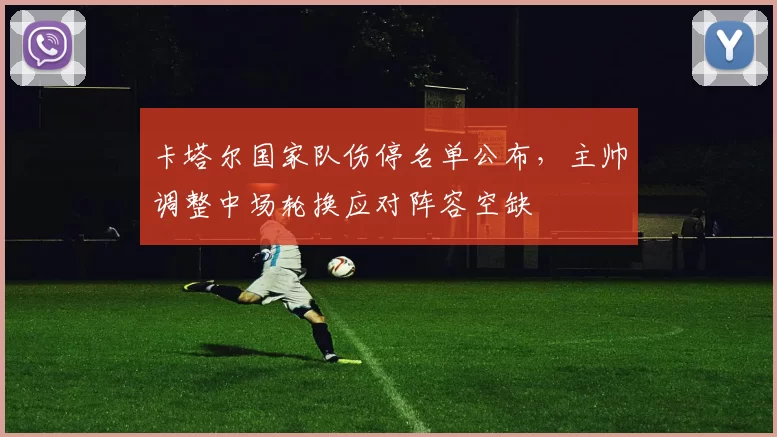 卡塔尔国家队伤停名单公布，主帅调整中场轮换应对阵容空缺