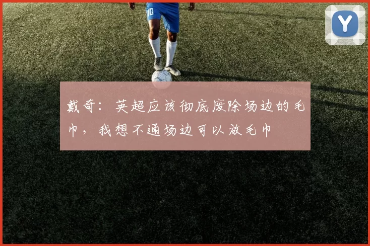 戴奇：英超应该彻底废除场边的毛巾，我想不通场边可以放毛巾