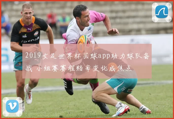 2019女足世界杯买球app助力球队备战 小组赛赛程赔率变化成焦点