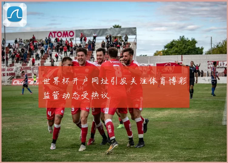 世界杯开户网址引发关注体育博彩监管动态受热议