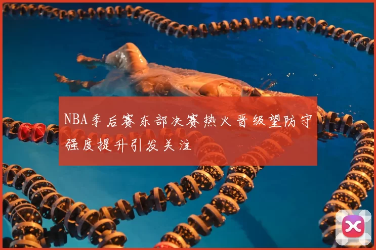 NBA季后赛东部决赛热火晋级望防守强度提升引发关注