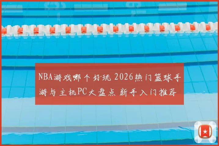 NBA游戏哪个好玩 2026热门篮球手游与主机PC大盘点 新手入门推荐