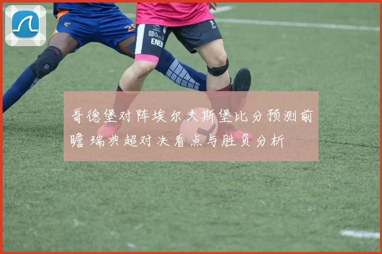 哥德堡对阵埃尔夫斯堡比分预测前瞻 瑞典超对决看点与胜负分析