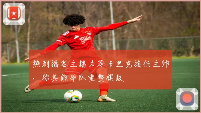 热刺播客主播力荐卡里克接任主帅，称其能率队重整旗鼓