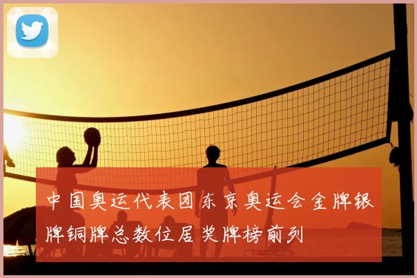 中国奥运代表团东京奥运会金牌银牌铜牌总数位居奖牌榜前列