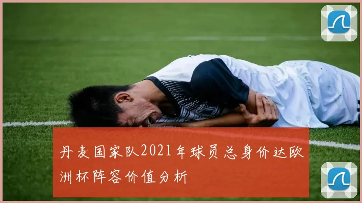 丹麦国家队2021年球员总身价达欧洲杯阵容价值分析