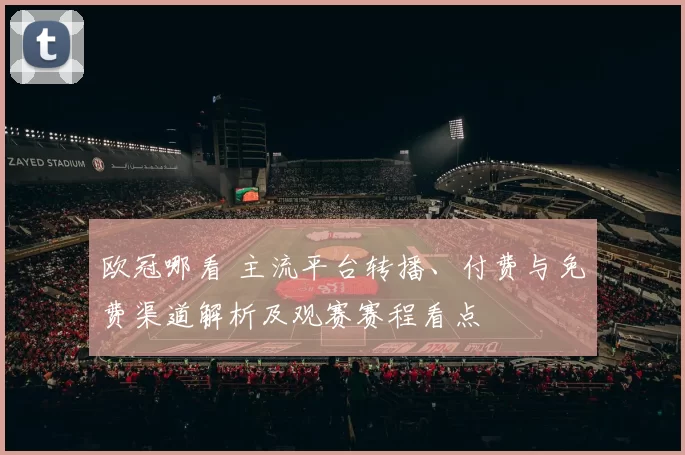 欧冠哪看 主流平台转播、付费与免费渠道解析及观赛赛程看点