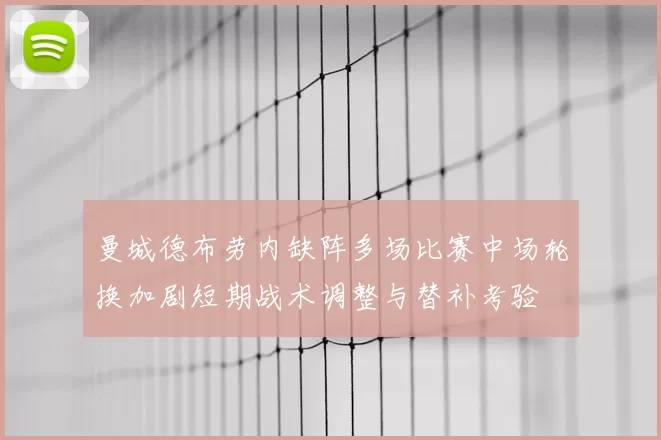 曼城德布劳内缺阵多场比赛中场轮换加剧短期战术调整与替补考验