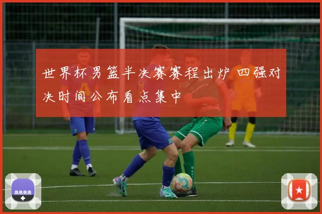 世界杯男篮半决赛赛程出炉 四强对决时间公布看点集中