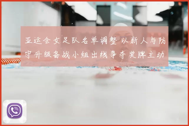 亚运会女足队名单调整 以新人与防守升级备战小组出线争夺奖牌主动权