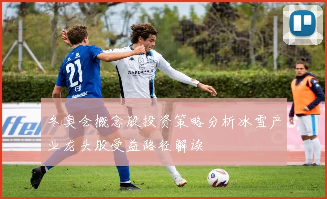 冬奥会概念股投资策略分析冰雪产业龙头股受益路径解读
