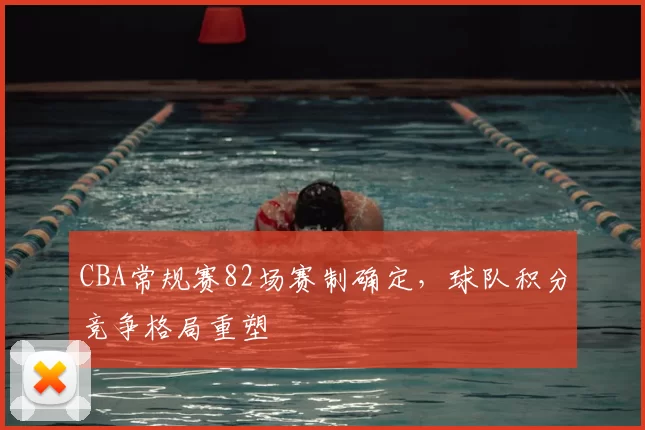 CBA常规赛82场赛制确定，球队积分竞争格局重塑