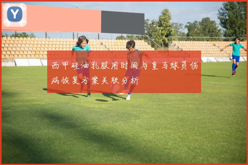 西甲硅油乳服用时间与皇马球员伤病恢复方案关联分析