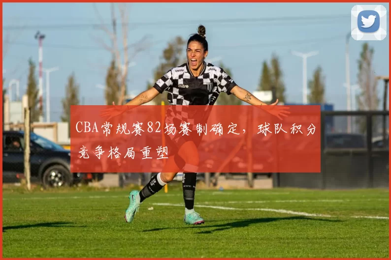 CBA常规赛82场赛制确定，球队积分竞争格局重塑