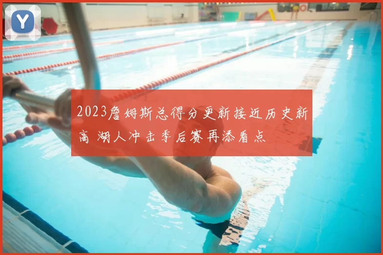 2023詹姆斯总得分更新接近历史新高 湖人冲击季后赛再添看点