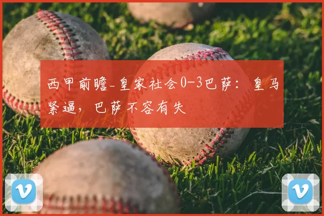 西甲前瞻_皇家社会0-3巴萨：皇马紧逼，巴萨不容有失