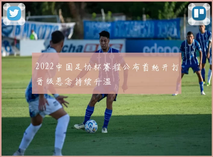 2022中国足协杯赛程公布首轮开打晋级悬念持续升温