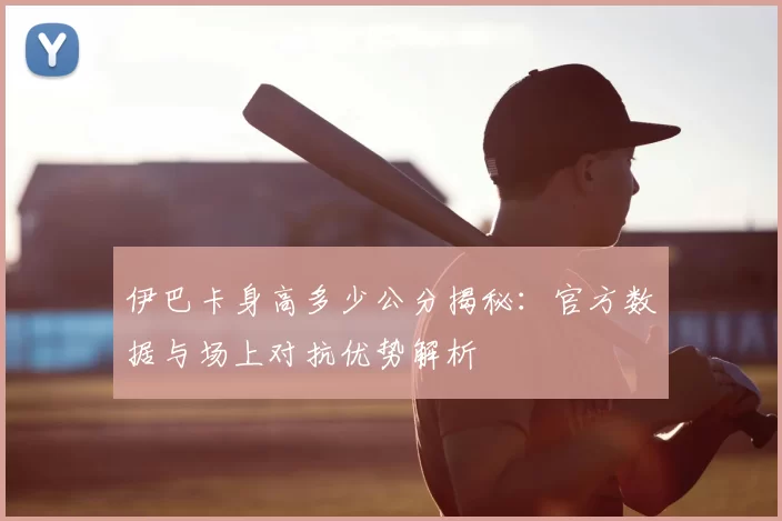 伊巴卡身高多少公分揭秘：官方数据与场上对抗优势解析