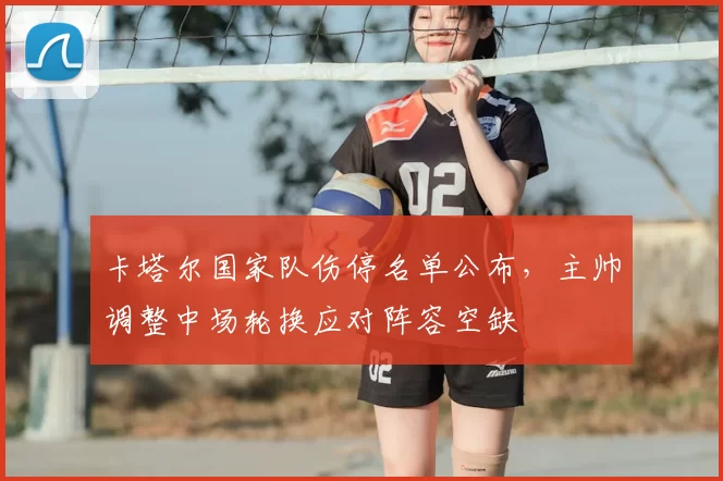 卡塔尔国家队伤停名单公布，主帅调整中场轮换应对阵容空缺