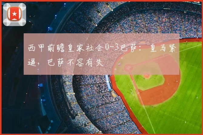 西甲前瞻皇家社会0-3巴萨：皇马紧逼，巴萨不容有失