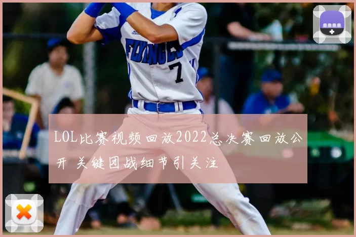 LOL比赛视频回放2022总决赛回放公开 关键团战细节引关注