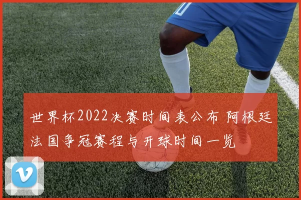 世界杯2022决赛时间表公布 阿根廷法国争冠赛程与开球时间一览