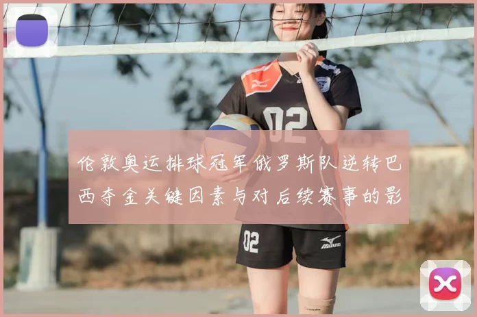 伦敦奥运排球冠军俄罗斯队逆转巴西夺金关键因素与对后续赛事的影响评估