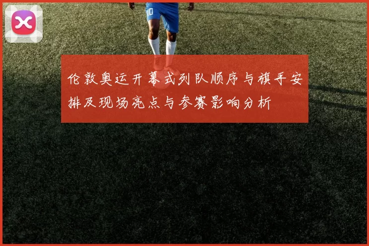 伦敦奥运开幕式列队顺序与旗手安排及现场亮点与参赛影响分析