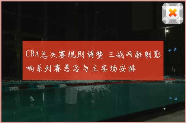 CBA总决赛规则调整 三战两胜制影响系列赛悬念与主客场安排