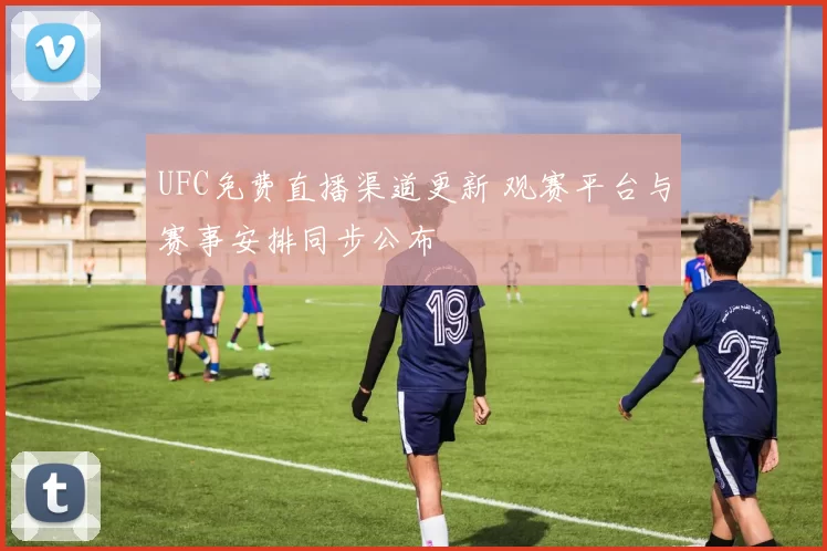 UFC免费直播渠道更新 观赛平台与赛事安排同步公布