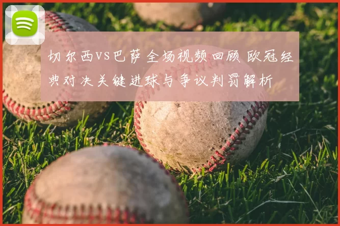 切尔西vs巴萨全场视频回顾 欧冠经典对决关键进球与争议判罚解析