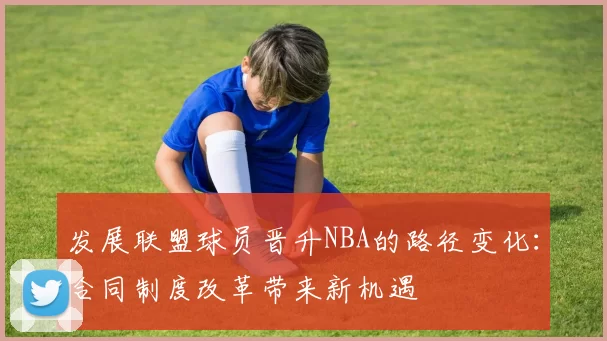 发展联盟球员晋升NBA的路径变化：合同制度改革带来新机遇