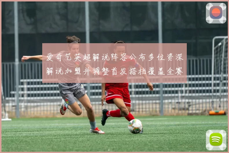 爱奇艺英超解说阵容公布多位资深解说加盟并调整首发搭档覆盖全赛季