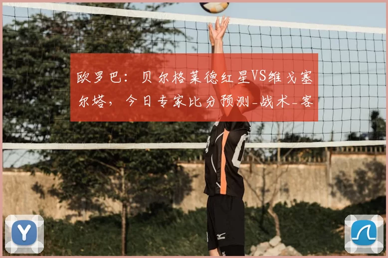 欧罗巴：贝尔格莱德红星VS维戈塞尔塔，今日专家比分预测_战术_客场_主场