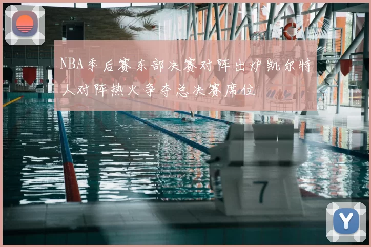 NBA季后赛东部决赛对阵出炉凯尔特人对阵热火争夺总决赛席位