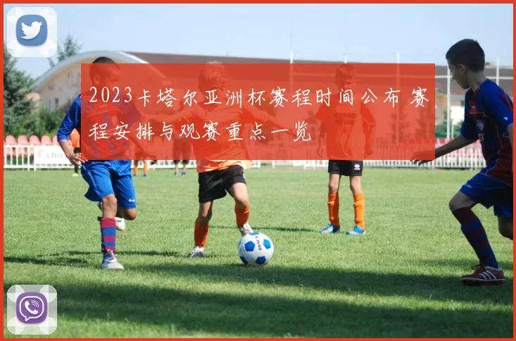 2023卡塔尔亚洲杯赛程时间公布 赛程安排与观赛重点一览