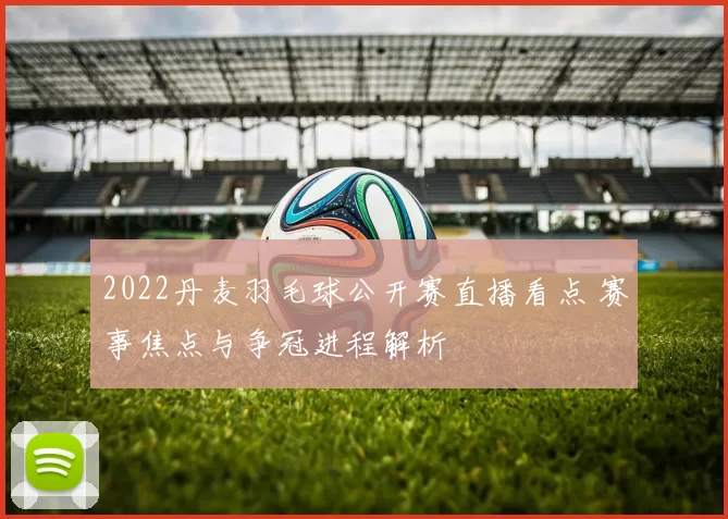 2022丹麦羽毛球公开赛直播看点 赛事焦点与争冠进程解析