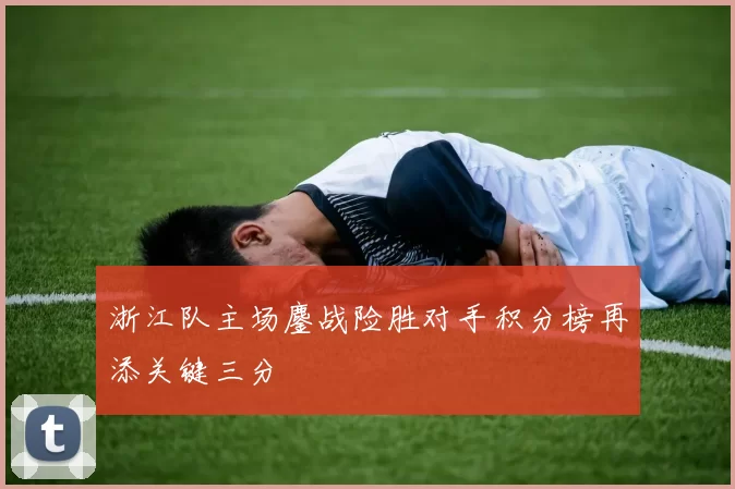 浙江队主场鏖战险胜对手积分榜再添关键三分